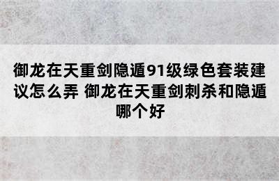 御龙在天重剑隐遁91级绿色套装建议怎么弄 御龙在天重剑刺杀和隐遁哪个好